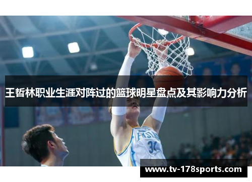 王哲林职业生涯对阵过的篮球明星盘点及其影响力分析