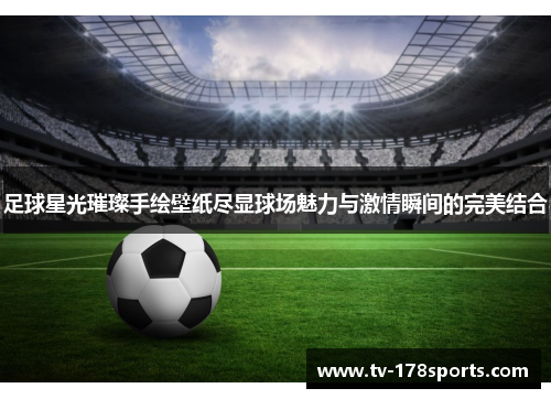 足球星光璀璨手绘壁纸尽显球场魅力与激情瞬间的完美结合