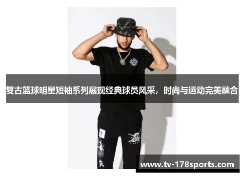 复古篮球明星短袖系列展现经典球员风采，时尚与运动完美融合